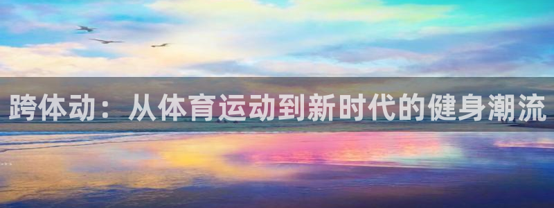 凯发官方正版app集团官网首页：跨体动：从体育运动到