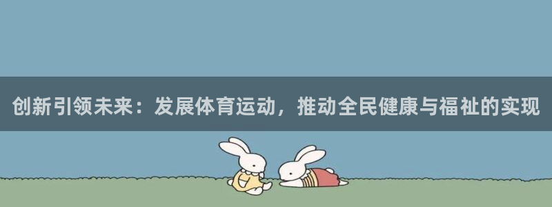 凯发官方正版app娱乐首页官网下载：创新引领未来：发