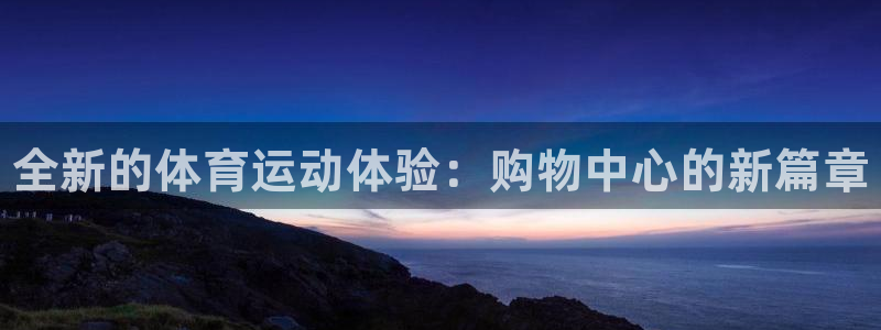 凯发官网下载平台注册流程图：全新的体育运动体验：购物