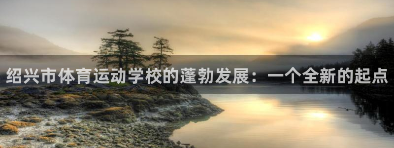 凯发官方正版app科技：绍兴市体育运动学校的蓬勃发展