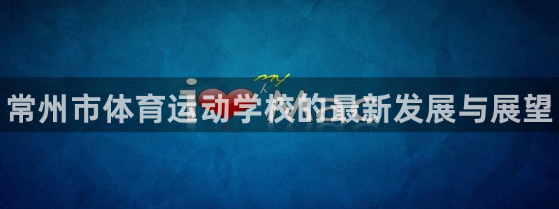 凯发官方集团官网：常州市体育运动学校的最新发展与展望