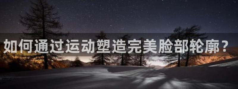 凯发官网下载平台APP：如何通过运动塑造完美脸部轮廓