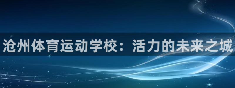 凯发官方正版app娱乐代理怎么样：沧州体育运动学校：
