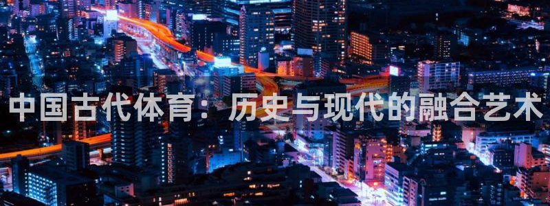 凯发官方正版app集团E.ON：中国古代体育：历史与现代的融