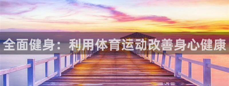 凯发官方正版app代理：全面健身：利用体育运动改善身心健康