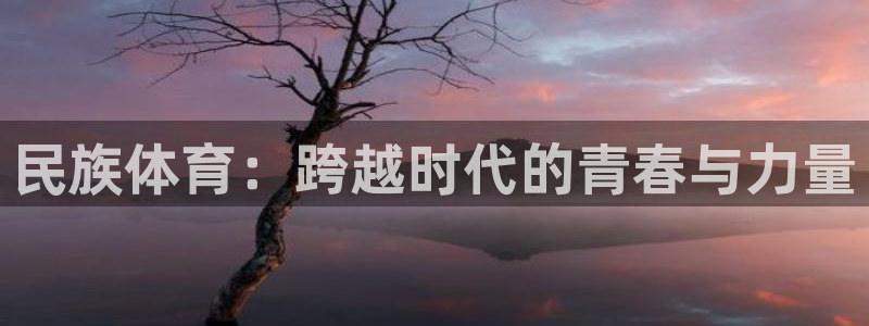 凯发官网下载平台注册：民族体育：跨越时代的青春与力量