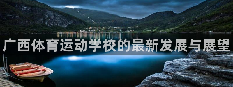 凯发官网下载平台注册要钱吗安全吗：广西体育运动学校的最新发展