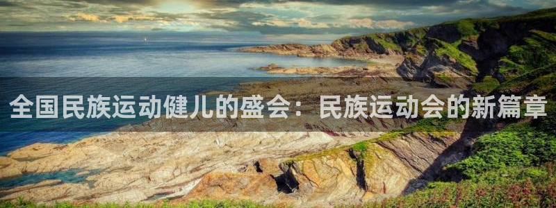 凯发官方正版app官方：全国民族运动健儿的盛会：民族运动会的