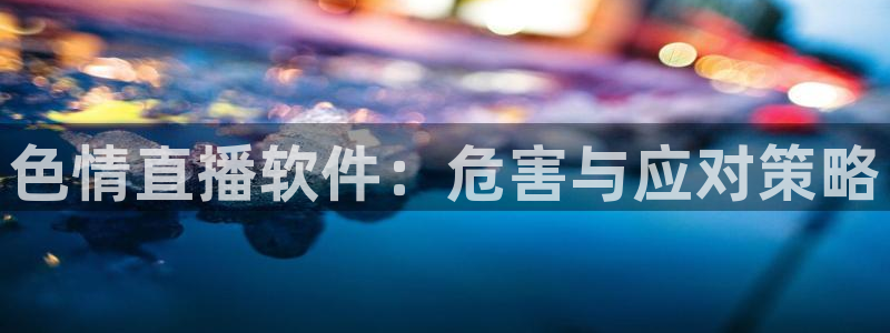 新球赛直播：色情直播软件：危害与应对策略