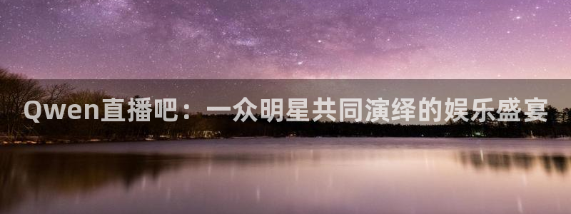 新球体育赛事：Qwen直播吧：一众明星共同演绎的娱乐盛宴